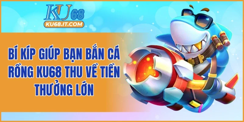 Bí kíp giúp bạn bắn cá rồng KU68 thu về tiền thưởng lớn