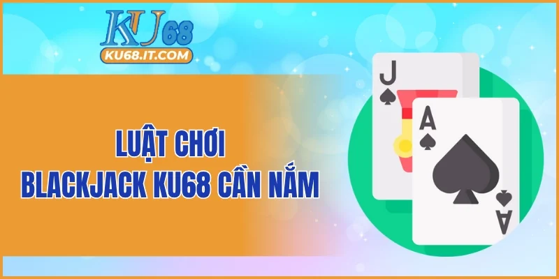 Luật chơi Blackjack KU68 cần nắm