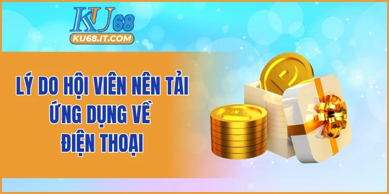 Lý do hội viên nên tải ứng dụng về điện thoại