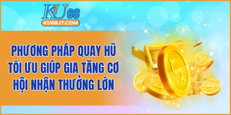 Phương pháp quay hũ tối ưu giúp gia tăng cơ hội nhận thưởng lớn