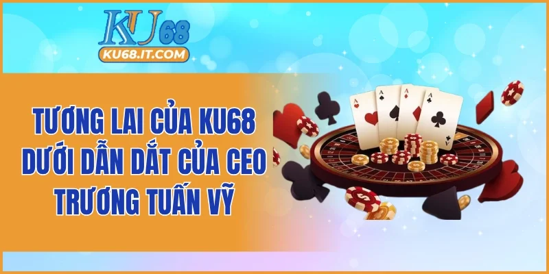 Tương lai của KU68 dưới định hướng của CEO Trương Tuấn Vỹ